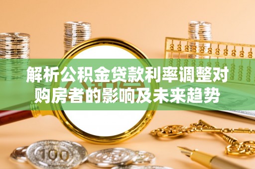 礁溪解析公积金贷款利率调整对购房者的影响及未来趋势