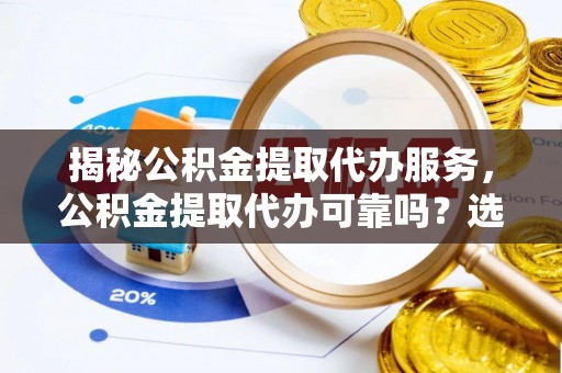 礁溪揭秘公积金提取代办服务，公积金提取代办可靠吗？选择需谨慎