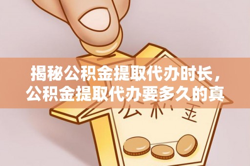 礁溪揭秘公积金提取代办时长，公积金提取代办要多久的真相与攻略