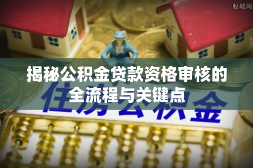 礁溪揭秘公积金贷款资格审核的全流程与关键点