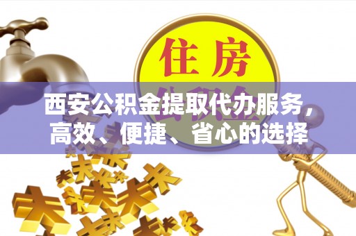 礁溪西安公积金提取代办服务，高效、便捷、省心的选择