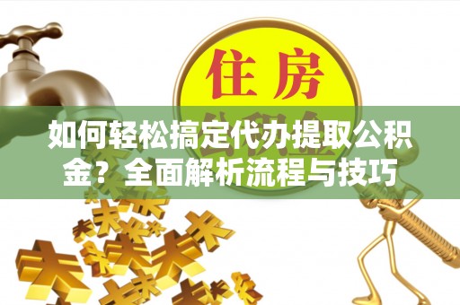 礁溪如何轻松搞定代办提取公积金？全面解析流程与技巧