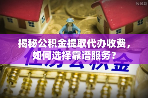 礁溪揭秘公积金提取代办收费，如何选择靠谱服务？