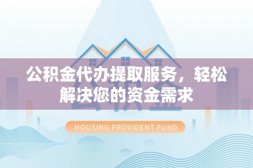 礁溪公积金代办提取服务，轻松解决您的资金需求
