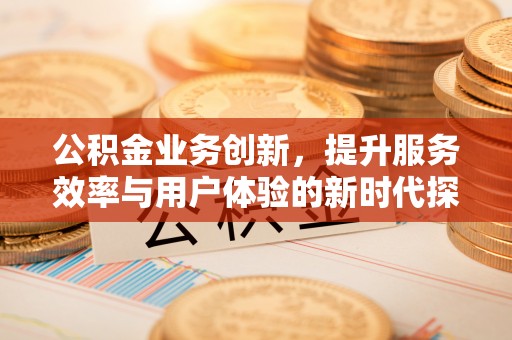 礁溪公积金业务创新，提升服务效率与用户体验的新时代探索