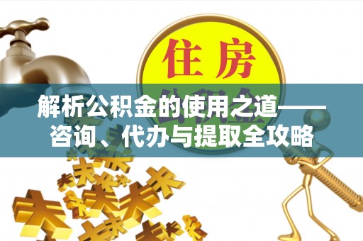 礁溪解析公积金的使用之道——咨询、代办与提取全攻略