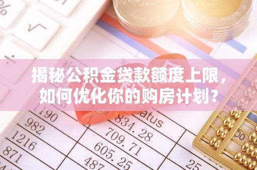 礁溪揭秘公积金贷款额度上限，如何优化你的购房计划？