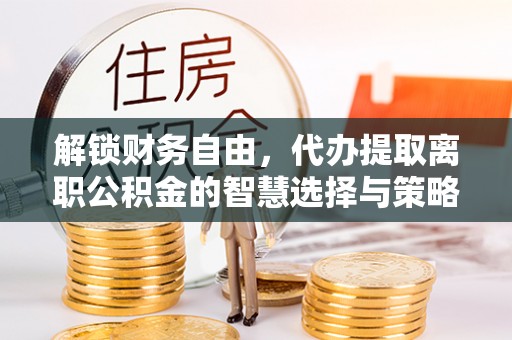 礁溪解锁财务自由，代办提取离职公积金的智慧选择与策略