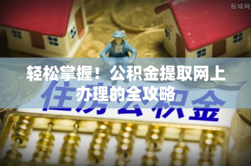 礁溪轻松掌握！公积金提取网上办理的全攻略