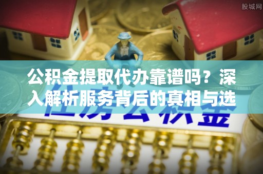 礁溪公积金提取代办靠谱吗？深入解析服务背后的真相与选择指南