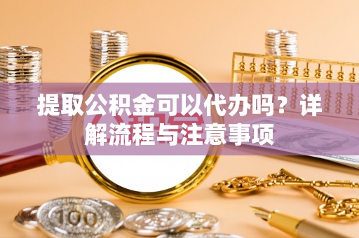 礁溪提取公积金可以代办吗？详解流程与注意事项