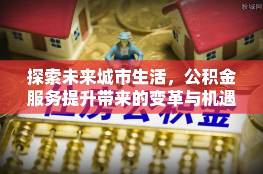 礁溪探索未来城市生活，公积金服务提升带来的变革与机遇