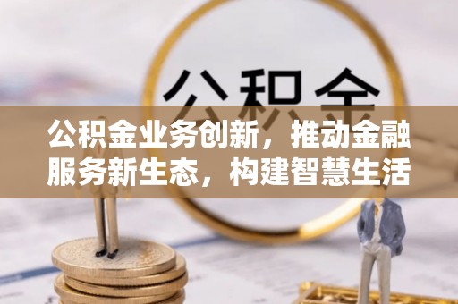 礁溪公积金业务创新，推动金融服务新生态，构建智慧生活新未来