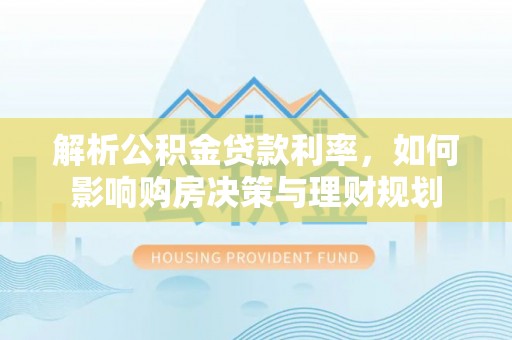 礁溪解析公积金贷款利率，如何影响购房决策与理财规划