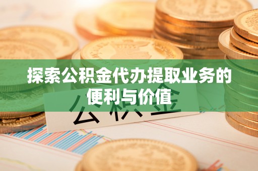 礁溪探索公积金代办提取业务的便利与价值