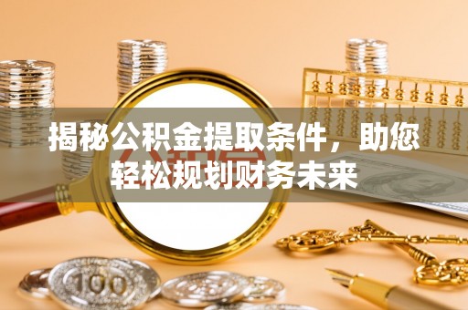 礁溪揭秘公积金提取条件，助您轻松规划财务未来