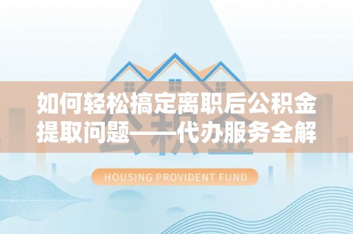 礁溪如何轻松搞定离职后公积金提取问题——代办服务全解析