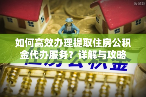 礁溪如何高效办理提取住房公积金代办服务？详解与攻略