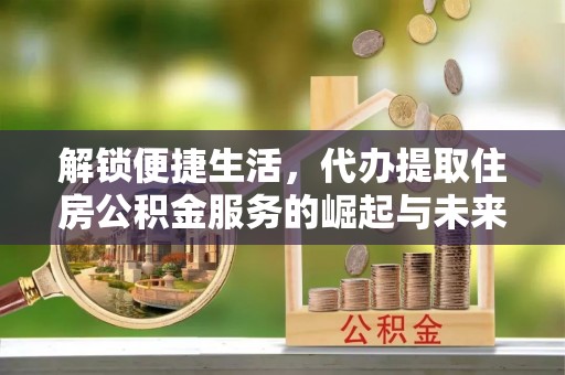 礁溪解锁便捷生活，代办提取住房公积金服务的崛起与未来