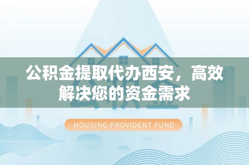 礁溪公积金提取代办西安，高效解决您的资金需求