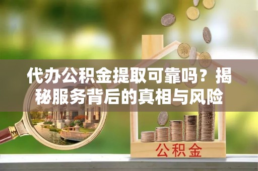 礁溪代办公积金提取可靠吗？揭秘服务背后的真相与风险