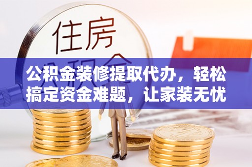 礁溪公积金装修提取代办，轻松搞定资金难题，让家装无忧