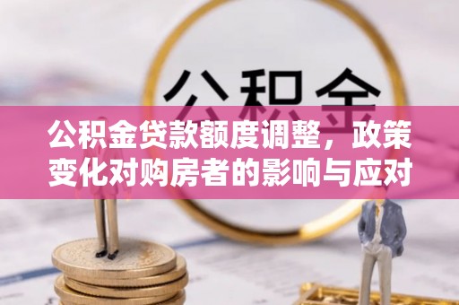 礁溪公积金贷款额度调整，政策变化对购房者的影响与应对策略