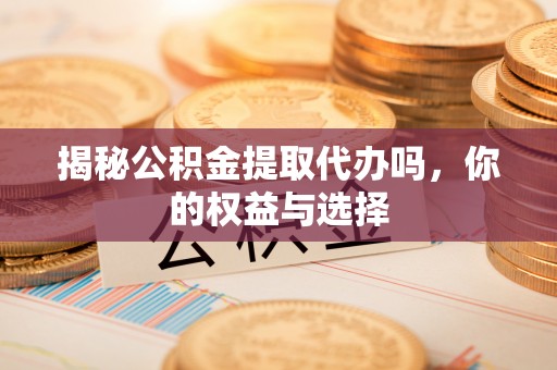 礁溪揭秘公积金提取代办吗，你的权益与选择