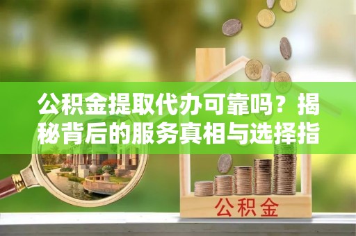礁溪公积金提取代办可靠吗？揭秘背后的服务真相与选择指南