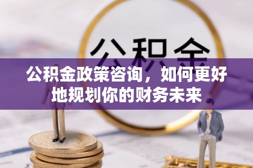 礁溪公积金政策咨询，如何更好地规划你的财务未来
