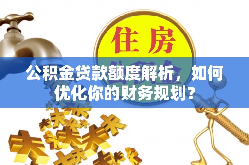 礁溪公积金贷款额度解析，如何优化你的财务规划？