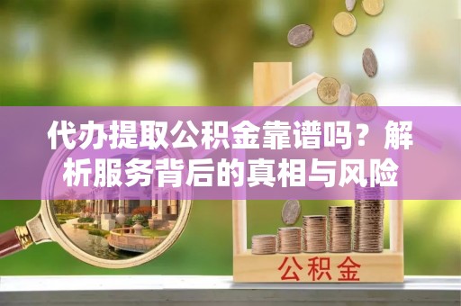 礁溪代办提取公积金靠谱吗？解析服务背后的真相与风险