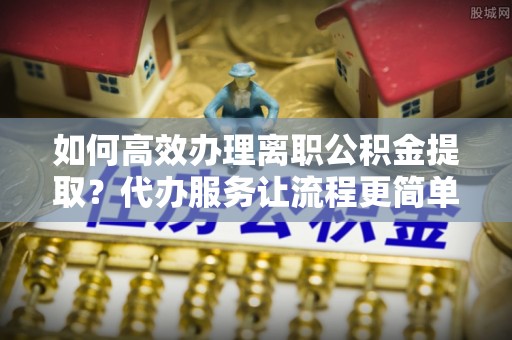 礁溪如何高效办理离职公积金提取？代办服务让流程更简单