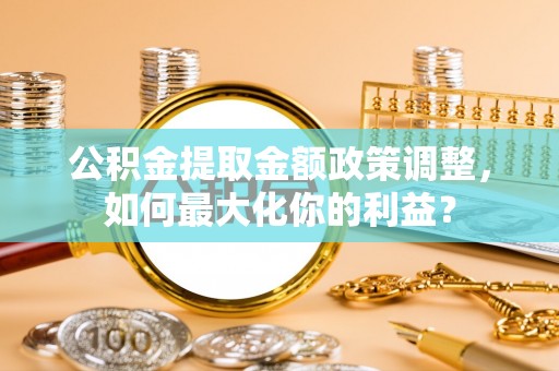 礁溪公积金提取金额政策调整，如何最大化你的利益？