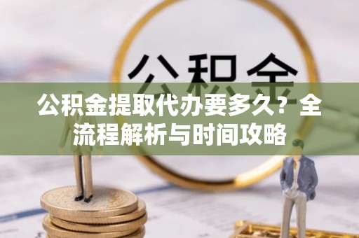 礁溪公积金提取代办要多久？全流程解析与时间攻略