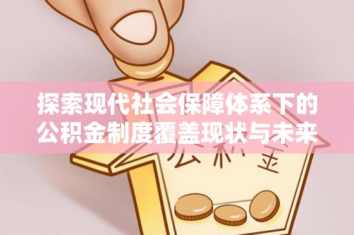 礁溪探索现代社会保障体系下的公积金制度覆盖现状与未来发展