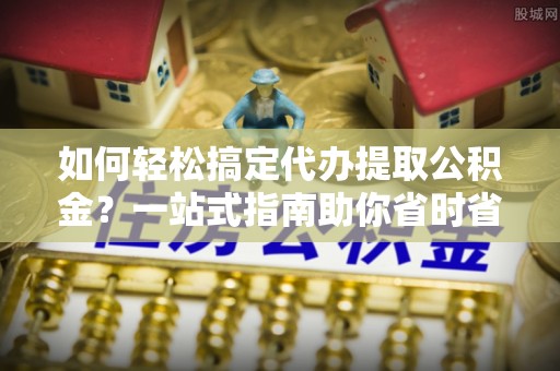 礁溪如何轻松搞定代办提取公积金？一站式指南助你省时省心