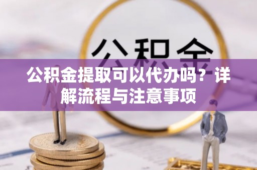礁溪公积金提取可以代办吗？详解流程与注意事项