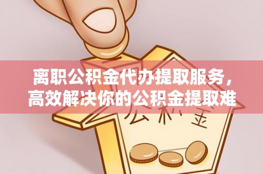 礁溪离职公积金代办提取服务，高效解决你的公积金提取难题