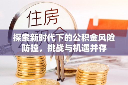 礁溪探索新时代下的公积金风险防控，挑战与机遇并存