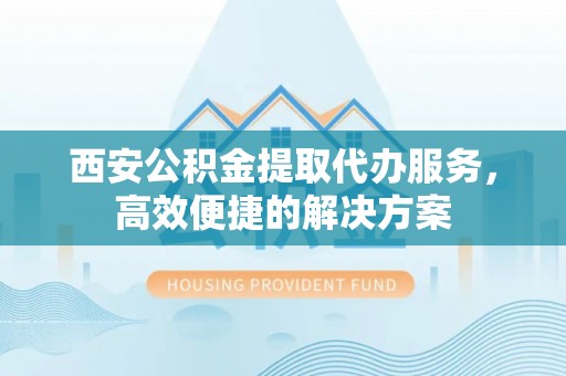 礁溪西安公积金提取代办服务，高效便捷的解决方案