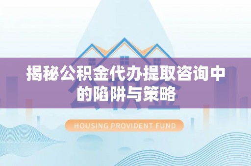 礁溪揭秘公积金代办提取咨询中的陷阱与策略