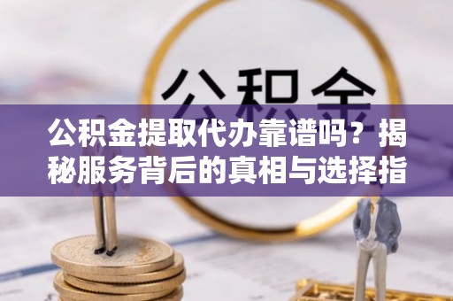 礁溪公积金提取代办靠谱吗？揭秘服务背后的真相与选择指南