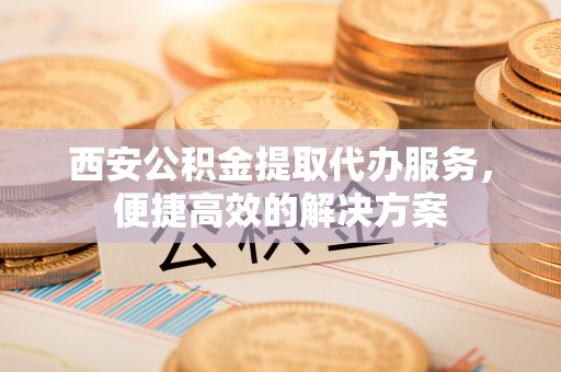 礁溪西安公积金提取代办服务，便捷高效的解决方案