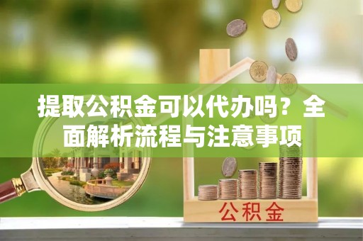 礁溪提取公积金可以代办吗？全面解析流程与注意事项