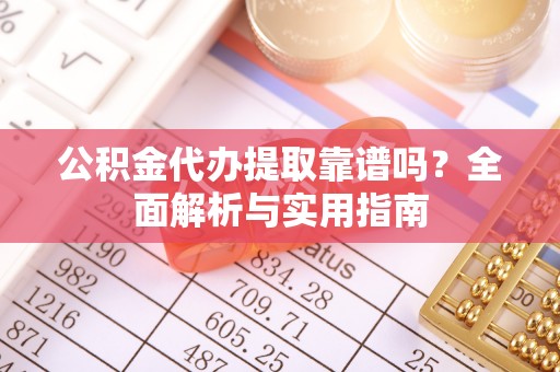 礁溪公积金代办提取靠谱吗？全面解析与实用指南