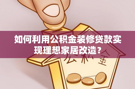 礁溪如何利用公积金装修贷款实现理想家居改造？