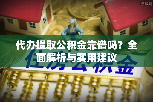 礁溪代办提取公积金靠谱吗？全面解析与实用建议