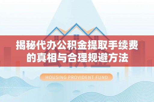 礁溪揭秘代办公积金提取手续费的真相与合理规避方法