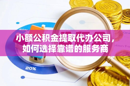 礁溪小额公积金提取代办公司，如何选择靠谱的服务商